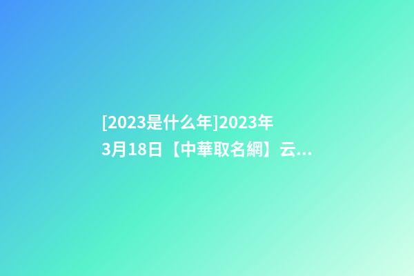 [2023是什么年]2023年3月18日【中華取名網】云浮市XXX消防科技有限公司簽約-第1張-公司起名-玄機派